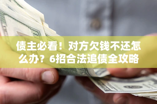 北京债主必看！对方欠钱不还怎么办？6招合法追债全攻略