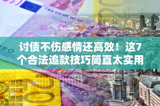 北京讨债不伤感情还高效！这7个合法追款技巧简直太实用