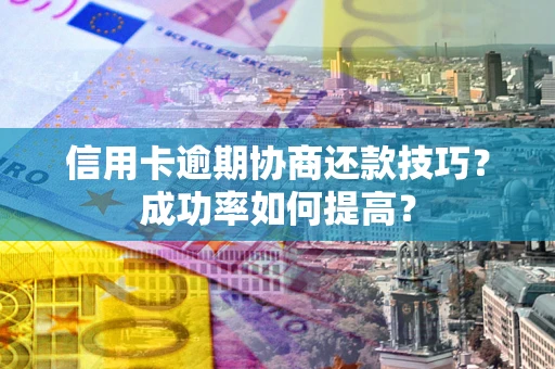 北京信用卡逾期协商还款技巧？成功率如何提高？