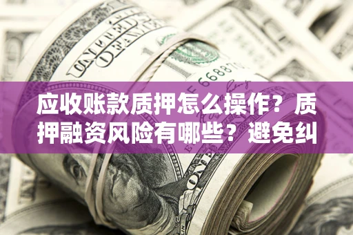 北京应收账款质押怎么操作？质押融资风险有哪些？避免纠纷高效融资技巧