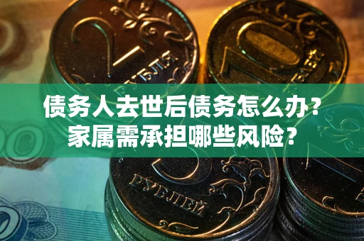 北京债务人去世后债务怎么办？家属需承担哪些风险？
