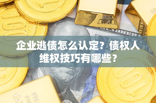 北京企业逃债怎么认定？债权人维权技巧有哪些？