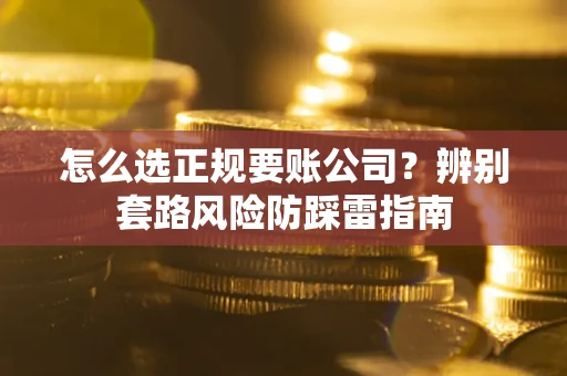 北京怎么选正规要账公司？辨别套路风险防踩雷指南