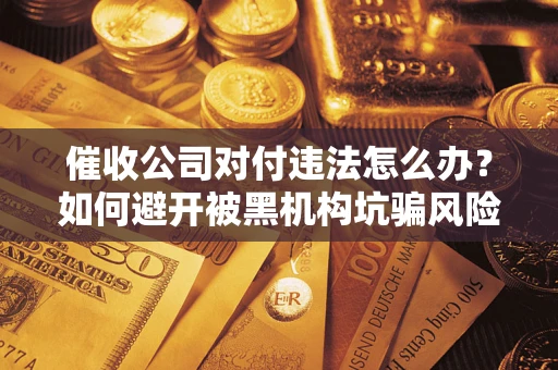 北京催收公司对付违法怎么办？如何避开被黑机构坑骗风险
