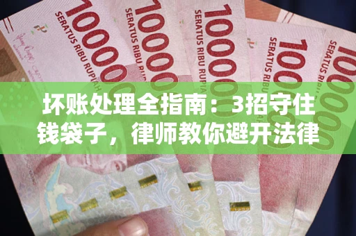 北京坏账处理全指南：3招守住钱袋子，律师教你避开法律雷区