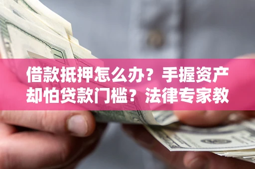 北京借款抵押怎么办？手握资产却怕贷款门槛？法律专家教你办抵押不踩坑
