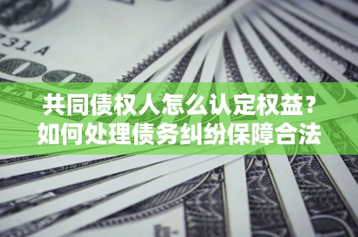 北京共同债权人怎么认定权益？如何处理债务纠纷保障合法权益？