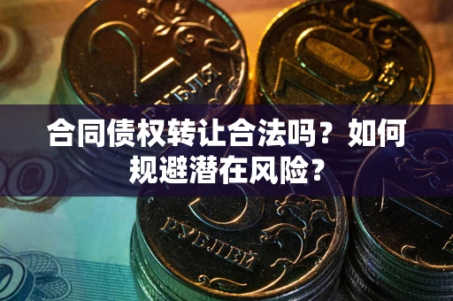 北京合同债权转让合法吗?如何规避潜在风险? 北京合同债权转让合法吗?如何规避潜在风险?