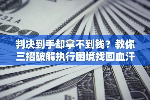 北京判决到手却拿不到钱？教你三招破解执行困境找回血汗钱