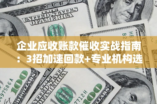 北京企业应收账款催收实战指南：3招加速回款+专业机构选择避坑