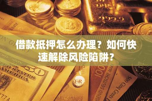 北京借款抵押怎么办理？如何快速解除风险陷阱？