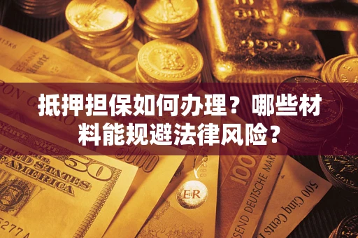 北京抵押担保如何办理？哪些材料能规避法律风险？