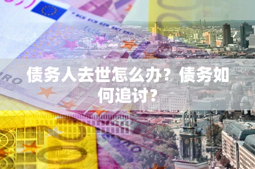 北京债务人去世怎么办？债务如何追讨？