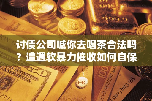 北京讨债公司喊你去喝茶合法吗？遭遇软暴力催收如何自保？