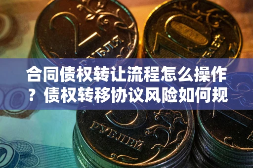 北京合同债权转让流程怎么操作？债权转移协议风险如何规避？