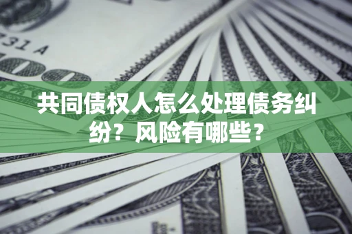 北京共同债权人怎么处理债务纠纷？风险有哪些？