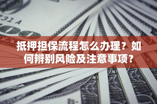 北京抵押担保流程怎么办理？如何辨别风险及注意事项？