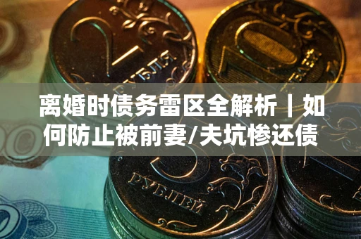 北京离婚时债务雷区全解析｜如何防止被前妻/夫坑惨还债？