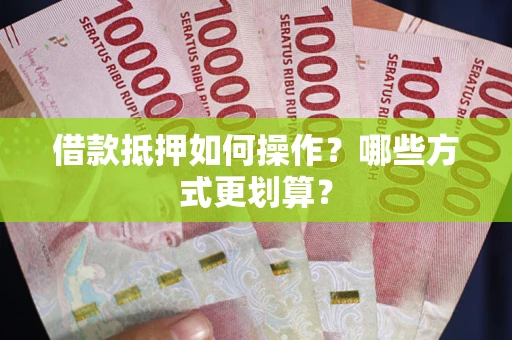北京借款抵押如何操作？哪些方式更划算？