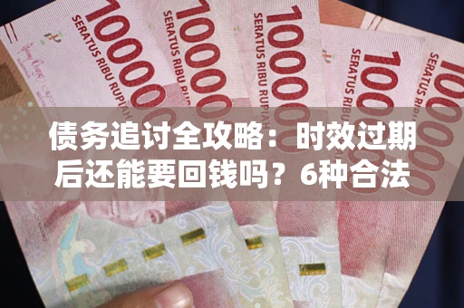 北京债务追讨全攻略：时效过期后还能要回钱吗？6种合法手段助你维权