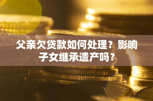北京父亲欠贷款如何处理？影响子女继承遗产吗？
