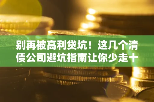 北京别再被高利贷坑！这几个清债公司避坑指南让你少走十年弯路