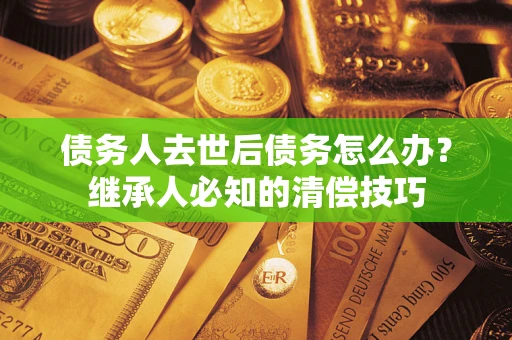 北京债务人去世后债务怎么办？继承人必知的清偿技巧