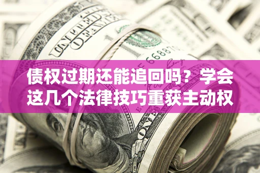 北京债权过期还能追回吗？学会这几个法律技巧重获主动权
