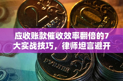 北京应收账款催收效率翻倍的7大实战技巧，律师坦言避开这些法律雷区最关键