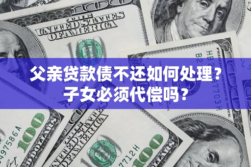 北京父亲贷款债不还如何处理？子女必须代偿吗？