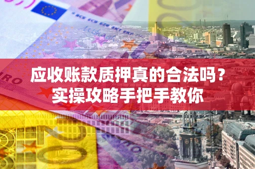 北京应收账款质押真的合法吗？实操攻略手把手教你
