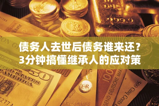 北京债务人去世后债务谁来还？3分钟搞懂继承人的应对策略