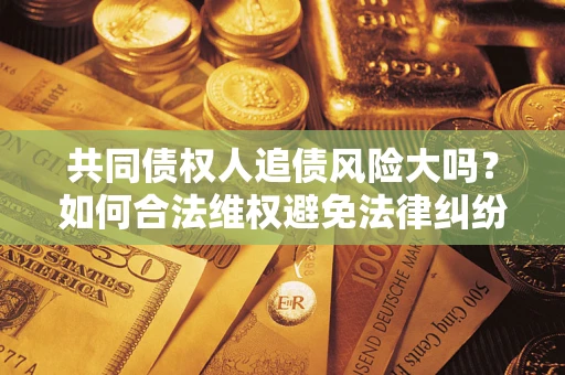 北京共同债权人追债风险大吗?如何合法维权避免法律纠纷? 北京共同债权人追债风险大吗?如何合法维权避免法律纠纷?