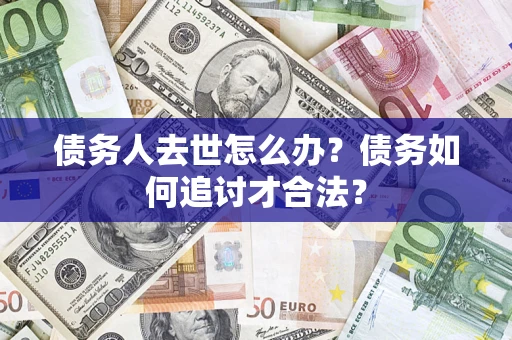 北京债务人去世怎么办？债务如何追讨才合法？