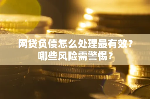 北京网贷负债怎么处理最有效？哪些风险需警惕？