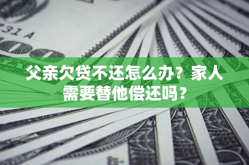 北京父亲欠贷不还怎么办？家人需要替他偿还吗？