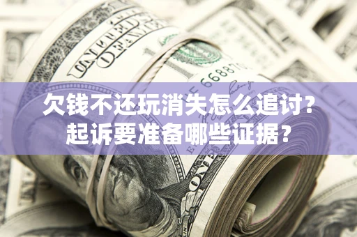 北京欠钱不还玩消失怎么追讨？起诉要准备哪些证据？