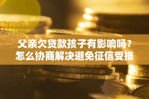 北京父亲欠贷款孩子有影响吗？怎么协商解决避免征信受损？