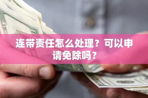 北京连带责任怎么处理？可以申请免除吗？