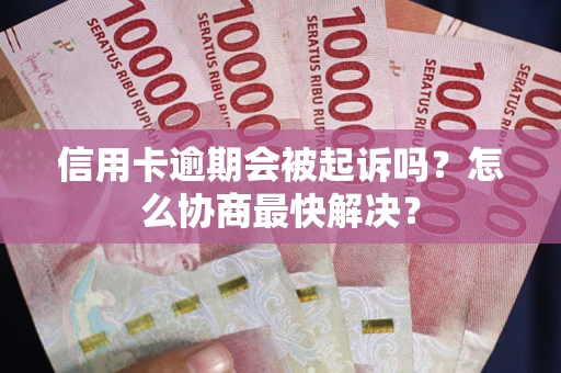 北京信用卡逾期会被起诉吗？怎么协商最快解决？