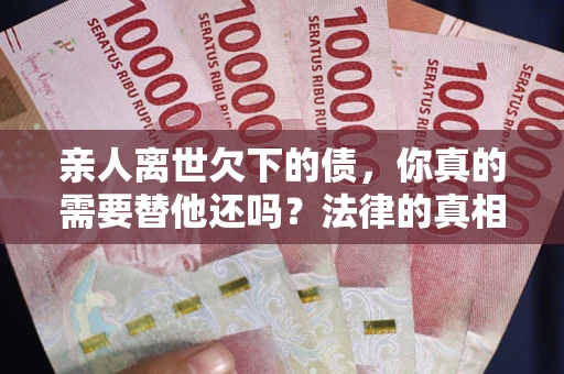 北京亲人离世欠下的债，你真的需要替他还吗？法律的真相或许与你想的不一样